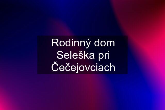 Rodinný dom Seleška pri Čečejovciach