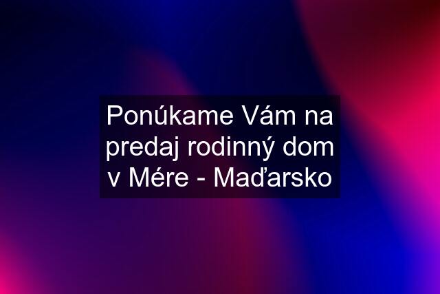 Ponúkame Vám na predaj rodinný dom v Mére - Maďarsko