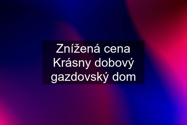 Znížená cena Krásny dobový gazdovský dom