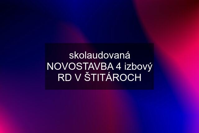 skolaudovaná NOVOSTAVBA 4 izbový RD V ŠTITÁROCH