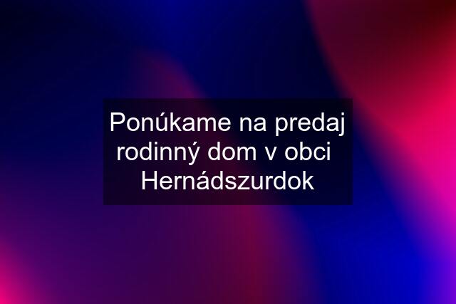 Ponúkame na predaj rodinný dom v obci  Hernádszurdok