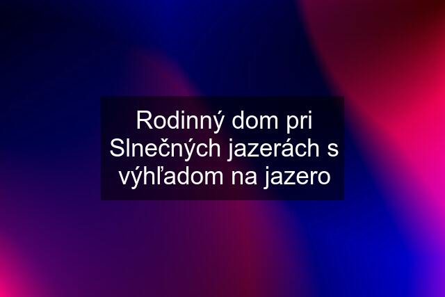 Rodinný dom pri Slnečných jazerách s výhľadom na jazero