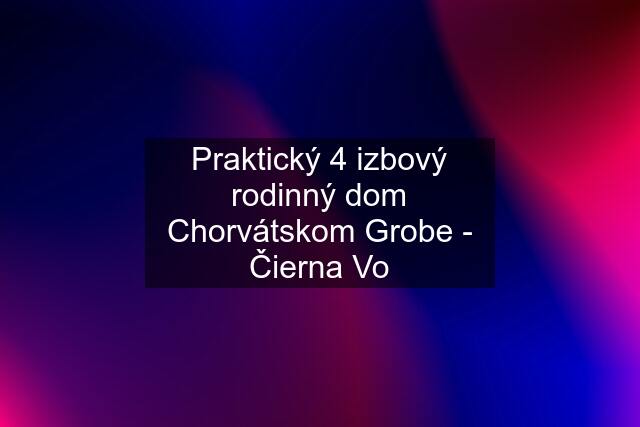 Praktický 4 izbový rodinný dom Chorvátskom Grobe - Čierna Vo