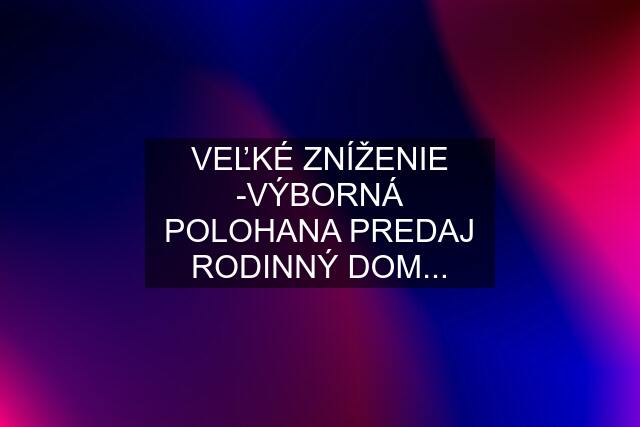 VEĽKÉ ZNÍŽENIE -VÝBORNÁ POLOHANA PREDAJ RODINNÝ DOM...