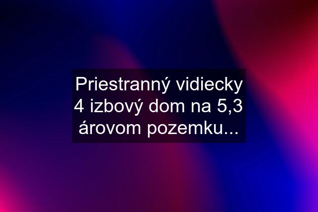 Priestranný vidiecky 4 izbový dom na 5,3 árovom pozemku...