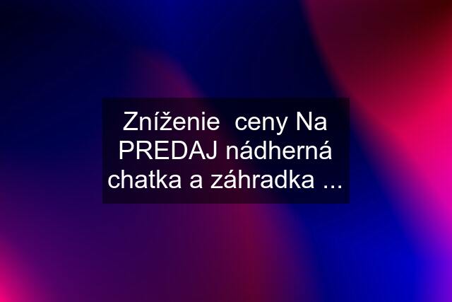 Zníženie  ceny Na PREDAJ nádherná chatka a záhradka ...