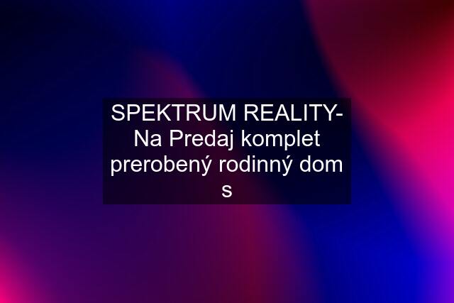 SPEKTRUM REALITY- Na Predaj komplet prerobený rodinný dom s