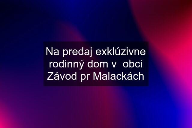 Na predaj exklúzivne rodinný dom v  obci Závod pr Malackách