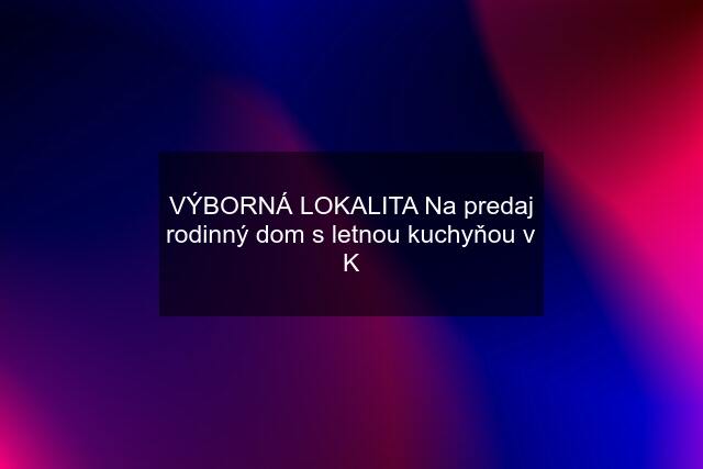 VÝBORNÁ LOKALITA Na predaj rodinný dom s letnou kuchyňou v K