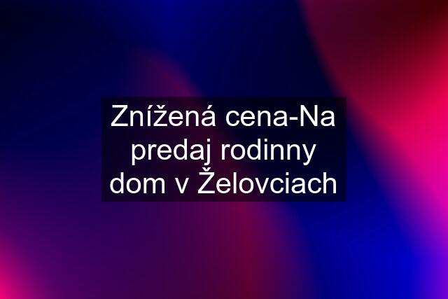 Znížená cena-Na predaj rodinny dom v Želovciach