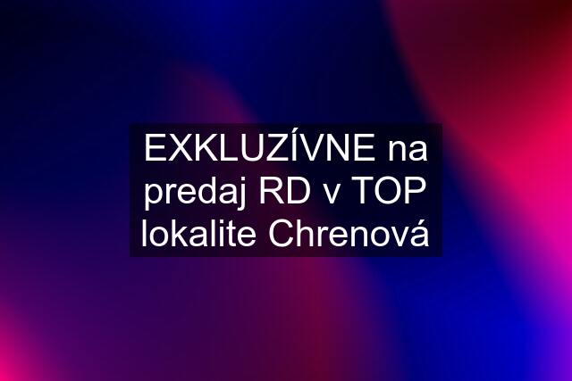 EXKLUZÍVNE na predaj RD v TOP lokalite Chrenová