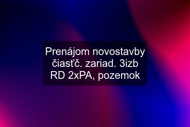 Prenájom novostavby čiasťč. zariad. 3izb RD 2xPA, pozemok