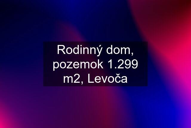 Rodinný dom, pozemok 1.299 m2, Levoča