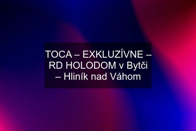 TOCA – EXKLUZÍVNE – RD HOLODOM v Bytči – Hliník nad Váhom