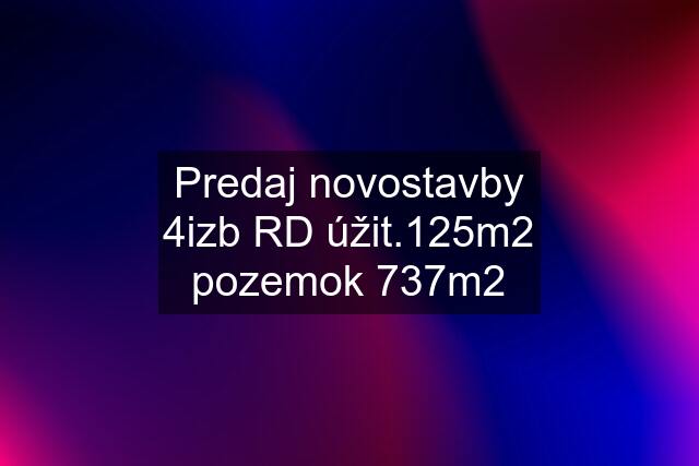 Predaj novostavby 4izb RD úžit.125m2 pozemok 737m2