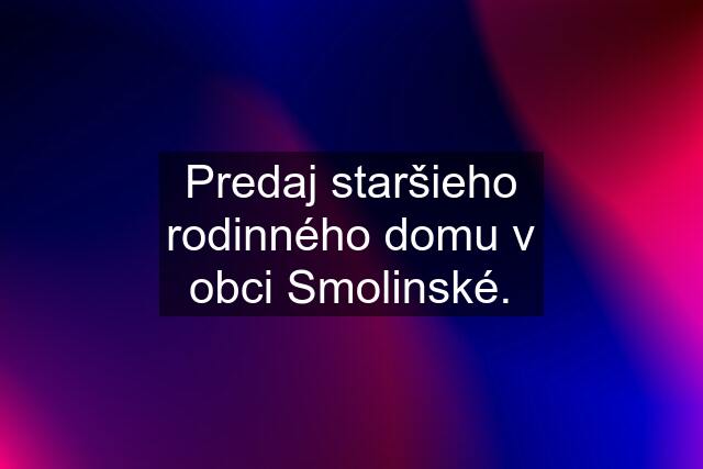 Predaj staršieho rodinného domu v obci Smolinské.