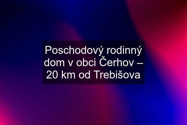 Poschodový rodinný dom v obci Čerhov – 20 km od Trebišova