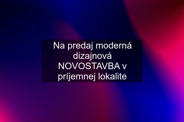 Na predaj moderná dizajnová NOVOSTAVBA v príjemnej lokalite