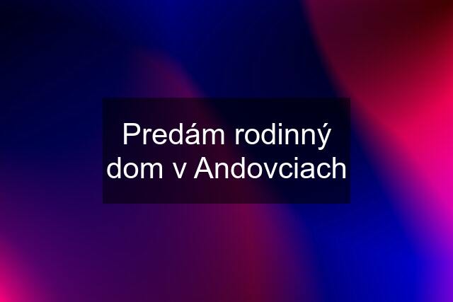 Predám rodinný dom v Andovciach