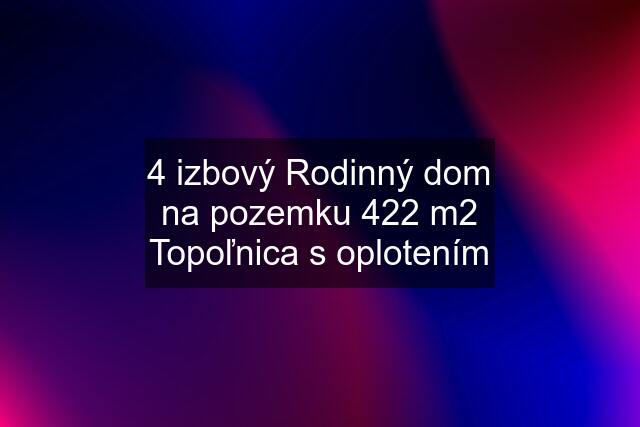 4 izbový Rodinný dom na pozemku 422 m2 Topoľnica s oplotením