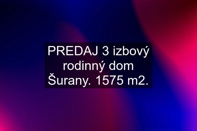 PREDAJ 3 izbový rodinný dom Šurany. 1575 m2.