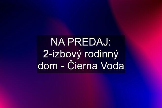 NA PREDAJ: 2-izbový rodinný dom - Čierna Voda