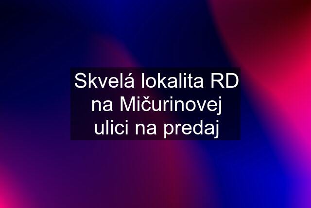 Skvelá lokalita RD na Mičurinovej ulici na predaj