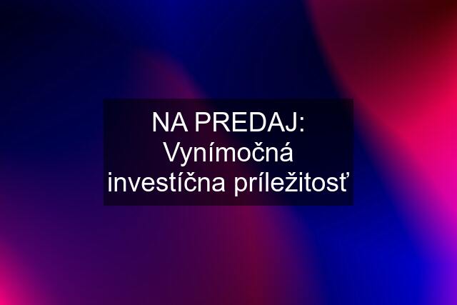 NA PREDAJ: Vynímočná investíčna príležitosť