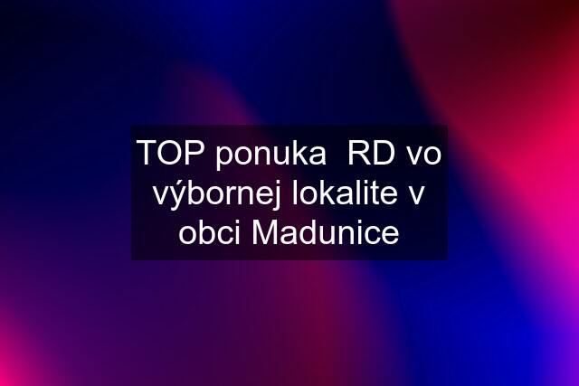 TOP ponuka  RD vo výbornej lokalite v obci Madunice