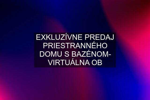 EXKLUZÍVNE PREDAJ PRIESTRANNÉHO DOMU S BAZÉNOM- VIRTUÁLNA OB