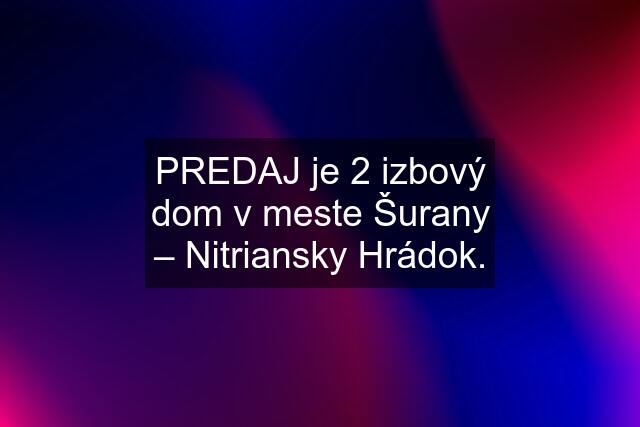 PREDAJ je 2 izbový dom v meste Šurany – Nitriansky Hrádok.