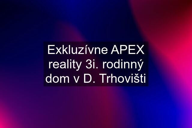 Exkluzívne APEX reality 3i. rodinný dom v D. Trhovišti
