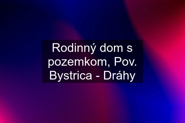 Rodinný dom s pozemkom, Pov. Bystrica - Dráhy