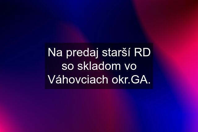 Na predaj starší RD so skladom vo Váhovciach okr.GA.