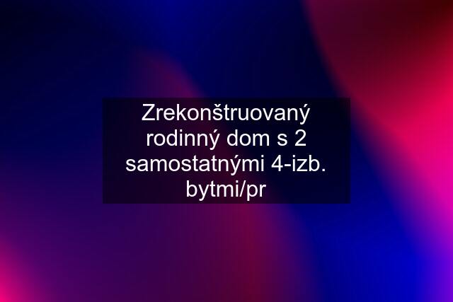 Zrekonštruovaný rodinný dom s 2 samostatnými 4-izb. bytmi/pr