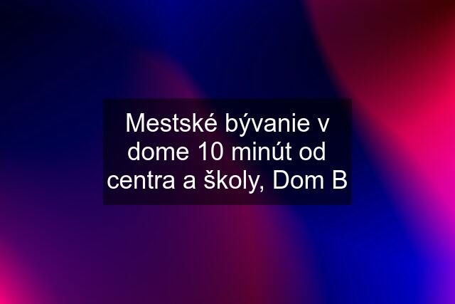 Mestské bývanie v dome 10 minút od centra a školy, Dom B