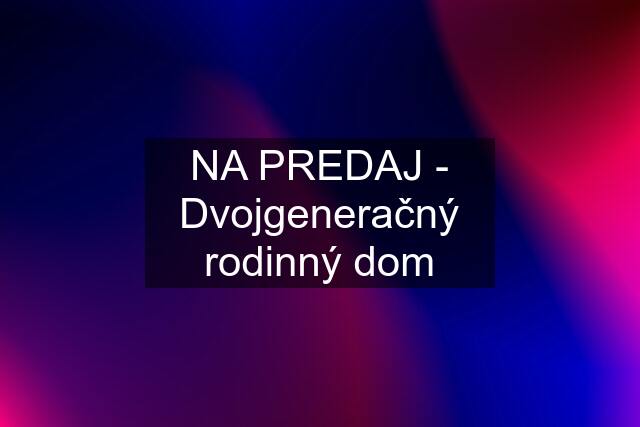 NA PREDAJ - Dvojgeneračný rodinný dom