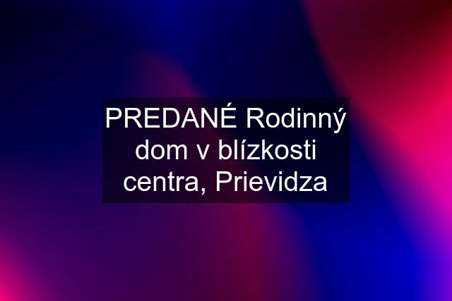 PREDANÉ Rodinný dom v blízkosti centra, Prievidza