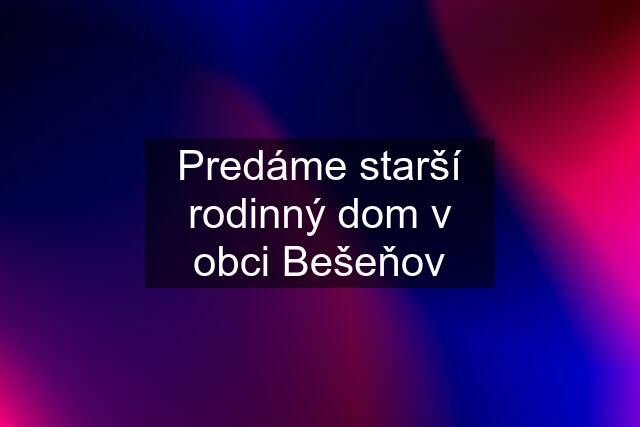 Predáme starší rodinný dom v obci Bešeňov