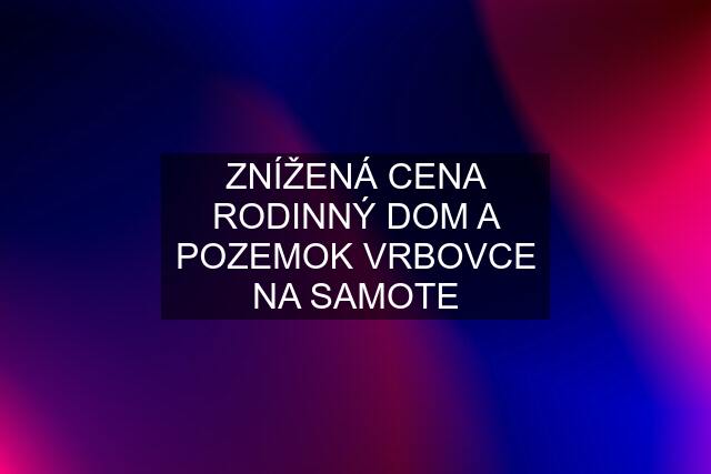 ZNÍŽENÁ CENA RODINNÝ DOM A POZEMOK VRBOVCE NA SAMOTE