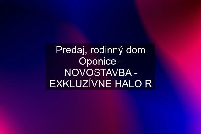 Predaj, rodinný dom Oponice - NOVOSTAVBA - EXKLUZÍVNE HALO R