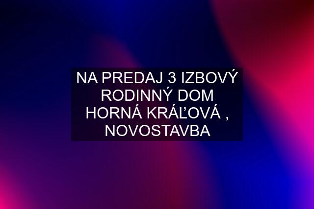 NA PREDAJ 3 IZBOVÝ RODINNÝ DOM HORNÁ KRÁĽOVÁ , NOVOSTAVBA