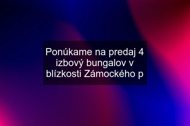 Ponúkame na predaj 4 izbový bungalov v blízkosti Zámockého p