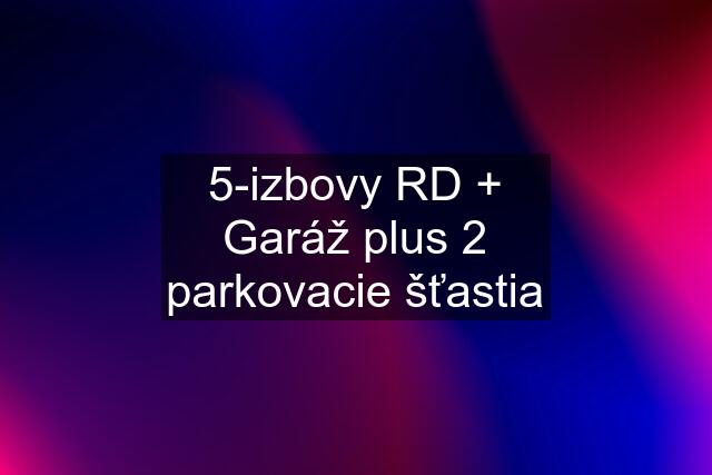 5-izbovy RD + Garáž plus 2 parkovacie šťastia