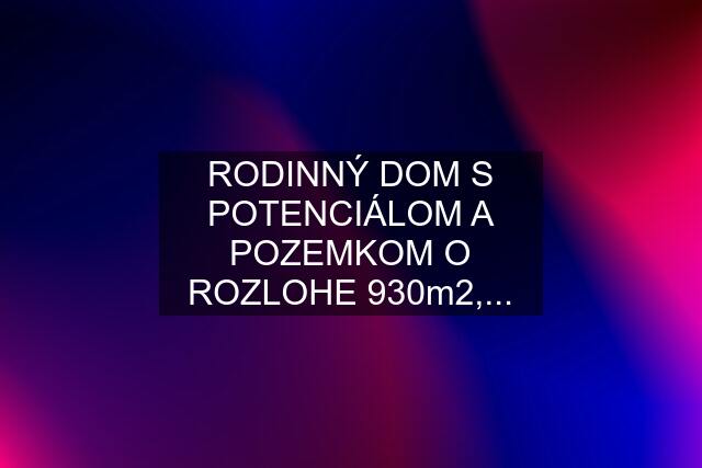 RODINNÝ DOM S POTENCIÁLOM A POZEMKOM O ROZLOHE 930m2,...