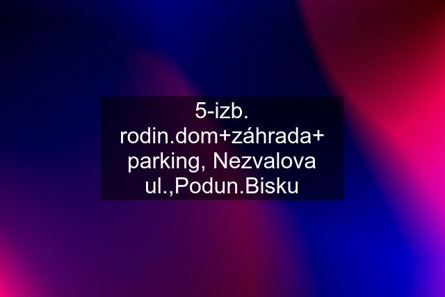 5-izb. rodin.dom+záhrada+ parking, Nezvalova ul.,Podun.Bisku