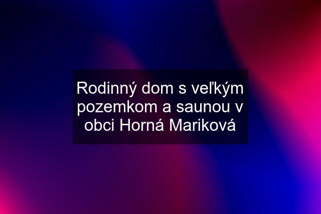 Rodinný dom s veľkým pozemkom a saunou v obci Horná Mariková