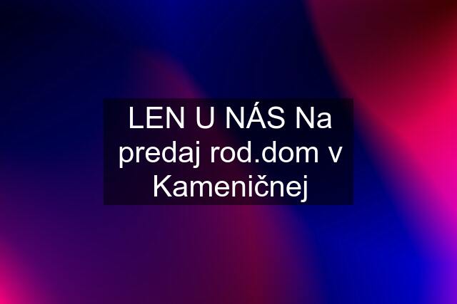 LEN U NÁS Na predaj rod.dom v Kameničnej