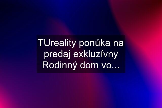 TUreality ponúka na predaj exkluzívny Rodinný dom vo...