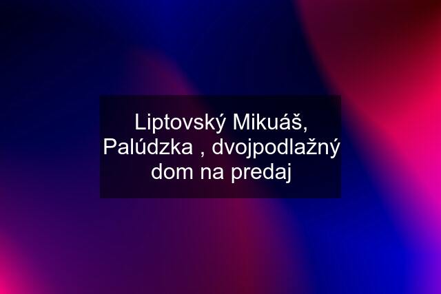 Liptovský Mikuáš, Palúdzka , dvojpodlažný dom na predaj